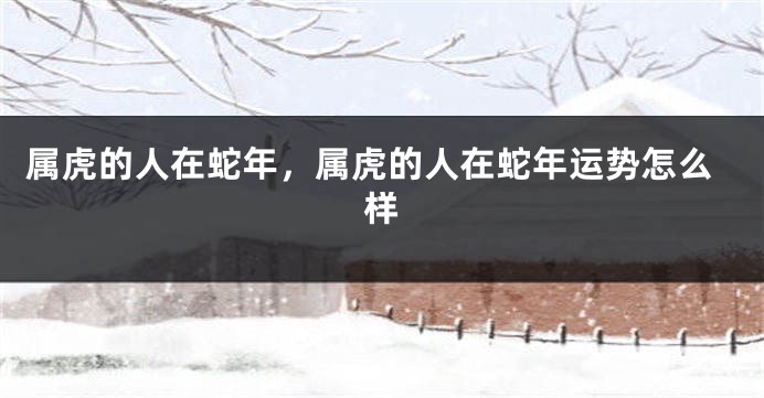属虎的人在蛇年，属虎的人在蛇年运势怎么样