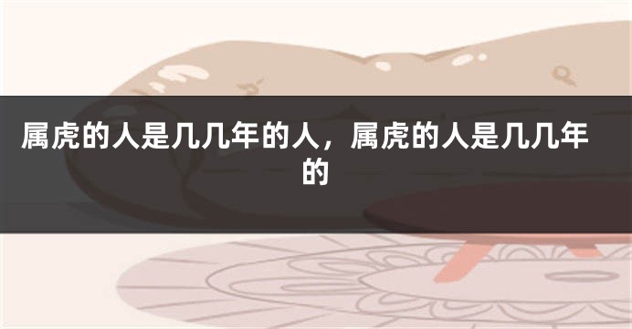属虎的人是几几年的人，属虎的人是几几年的