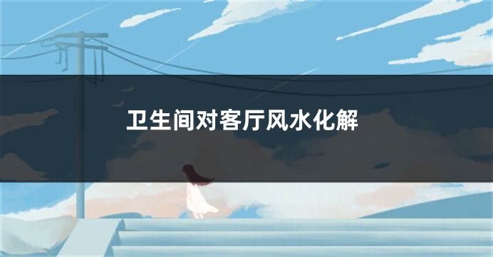 卫生间对客厅风水化解