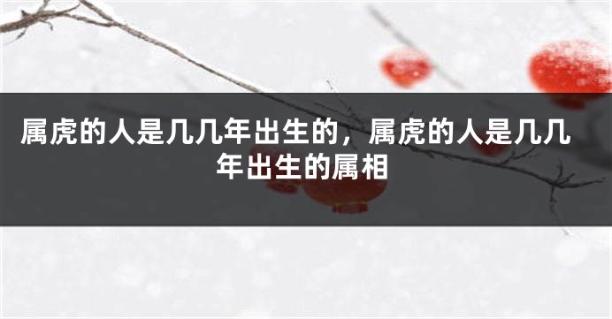 属虎的人是几几年出生的，属虎的人是几几年出生的属相