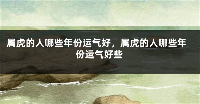 属虎的人哪些年份运气好，属虎的人哪些年份运气好些
