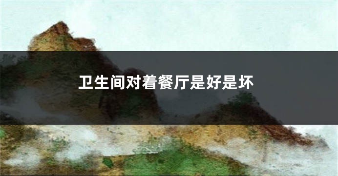 卫生间对着餐厅是好是坏