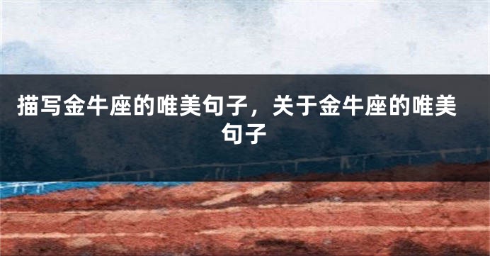 描写金牛座的唯美句子，关于金牛座的唯美句子