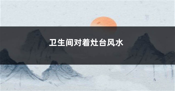 卫生间对着灶台风水