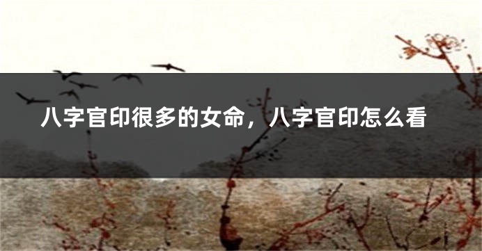 八字官印很多的女命，八字官印怎么看