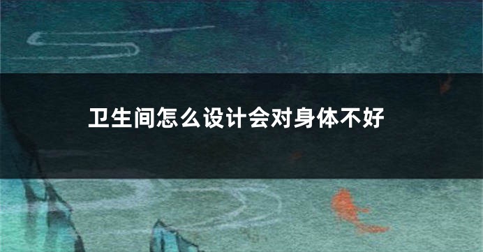 卫生间怎么设计会对身体不好