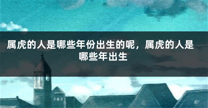 属虎的人是哪些年份出生的呢，属虎的人是哪些年出生