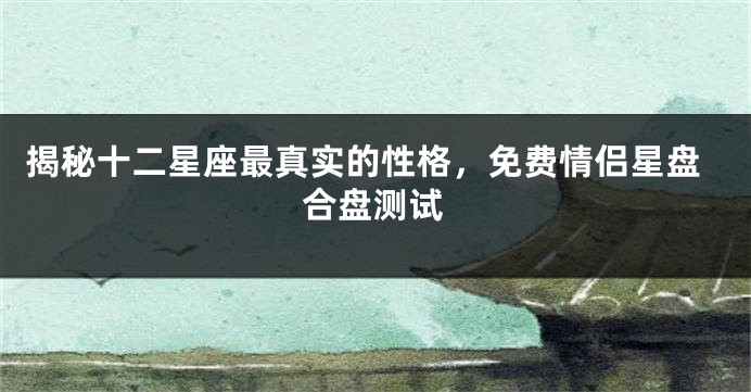揭秘十二星座最真实的性格，免费情侣星盘合盘测试