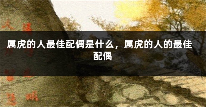 属虎的人最佳配偶是什么，属虎的人的最佳配偶