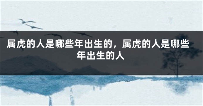 属虎的人是哪些年出生的，属虎的人是哪些年出生的人
