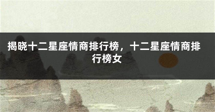 揭晓十二星座情商排行榜，十二星座情商排行榜女