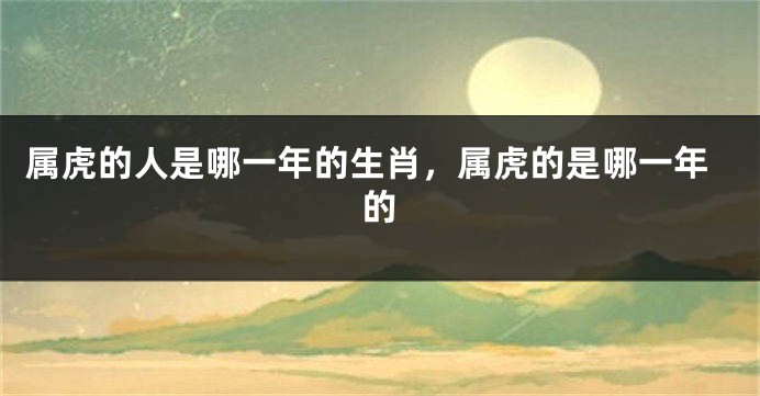 属虎的人是哪一年的生肖，属虎的是哪一年的