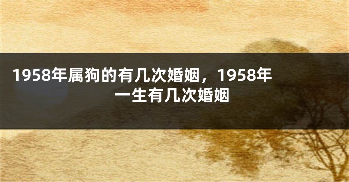 1958年属狗的有几次婚姻，1958年一生有几次婚姻