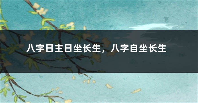 八字日主日坐长生，八字自坐长生