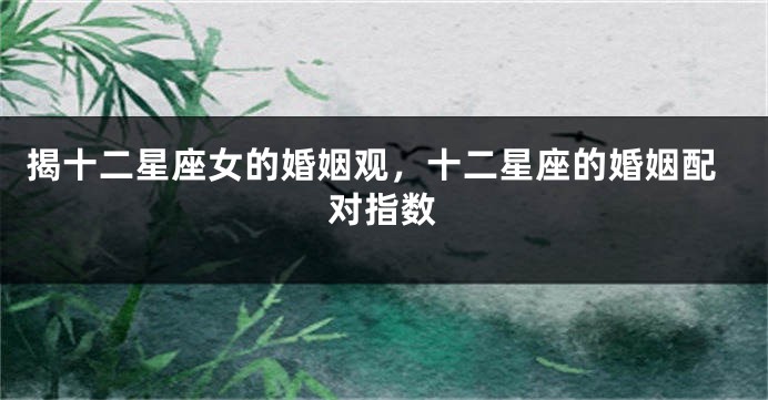 揭十二星座女的婚姻观，十二星座的婚姻配对指数