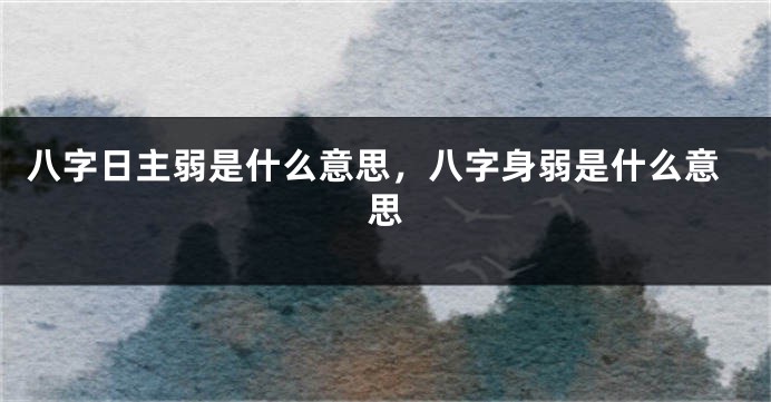八字日主弱是什么意思，八字身弱是什么意思