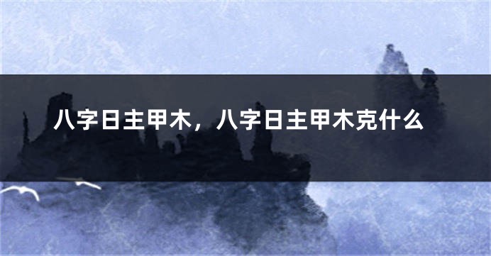 八字日主甲木，八字日主甲木克什么