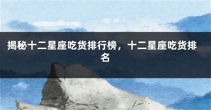 揭秘十二星座吃货排行榜，十二星座吃货排名