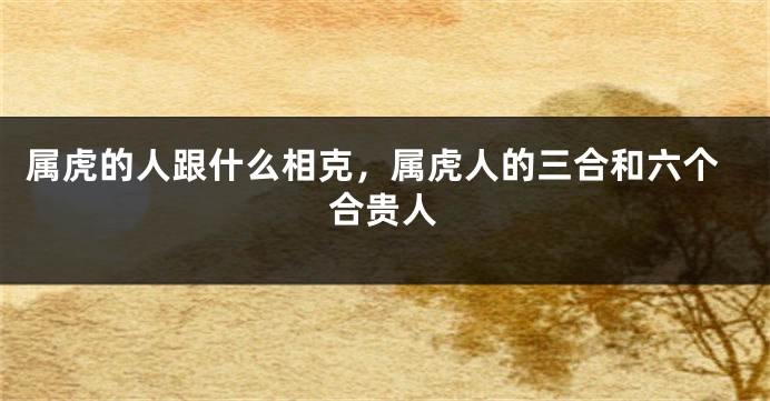 属虎的人跟什么相克，属虎人的三合和六个合贵人