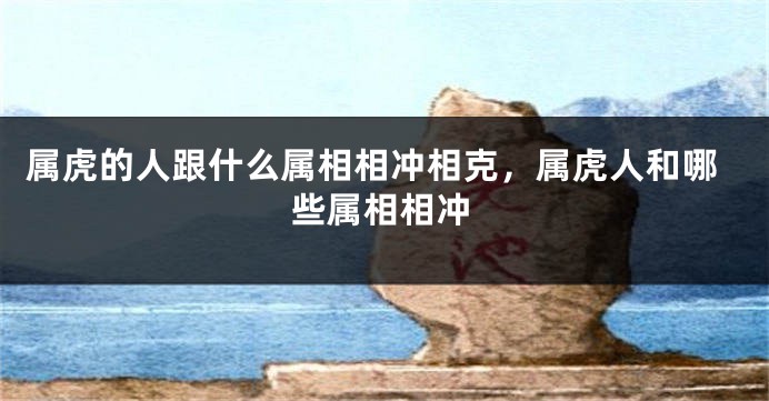 属虎的人跟什么属相相冲相克，属虎人和哪些属相相冲