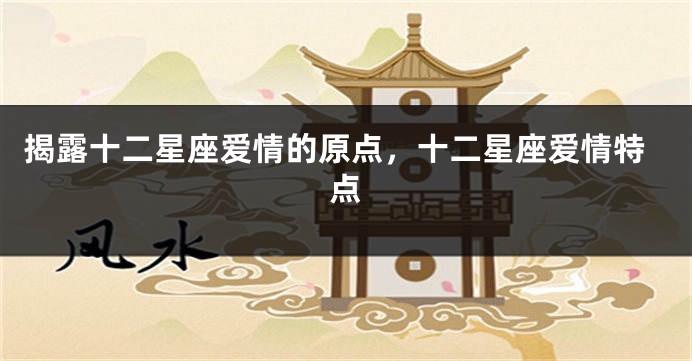 揭露十二星座爱情的原点，十二星座爱情特点