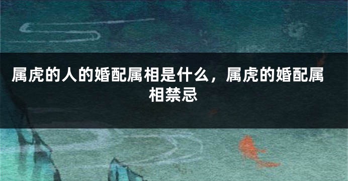 属虎的人的婚配属相是什么，属虎的婚配属相禁忌