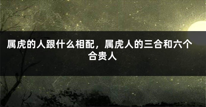 属虎的人跟什么相配，属虎人的三合和六个合贵人