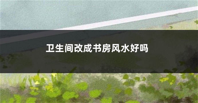 卫生间改成书房风水好吗