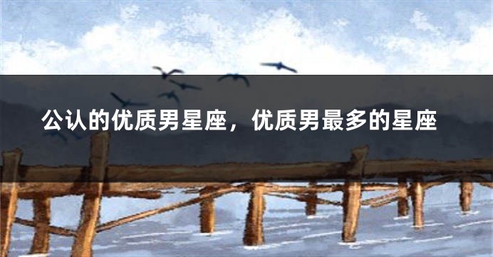 公认的优质男星座，优质男最多的星座