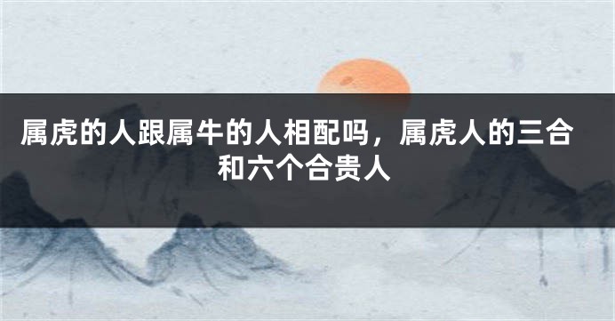 属虎的人跟属牛的人相配吗，属虎人的三合和六个合贵人
