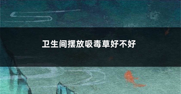 卫生间摆放吸毒草好不好