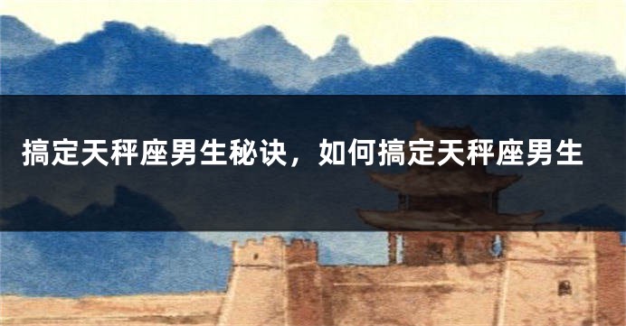 搞定天秤座男生秘诀，如何搞定天秤座男生