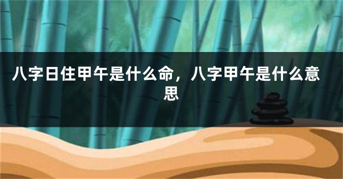 八字日住甲午是什么命，八字甲午是什么意思