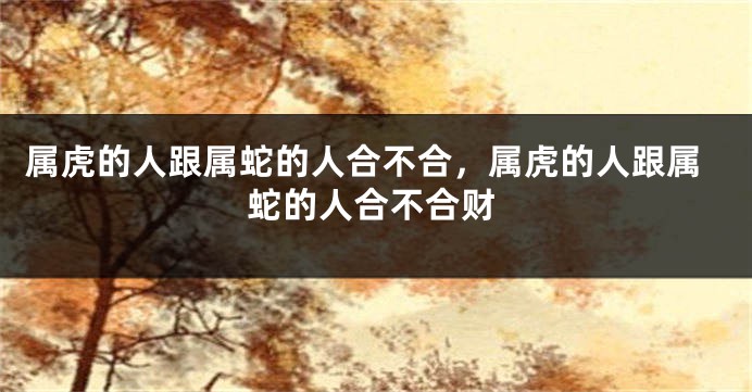 属虎的人跟属蛇的人合不合，属虎的人跟属蛇的人合不合财