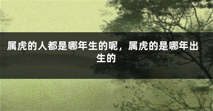 属虎的人都是哪年生的呢，属虎的是哪年出生的