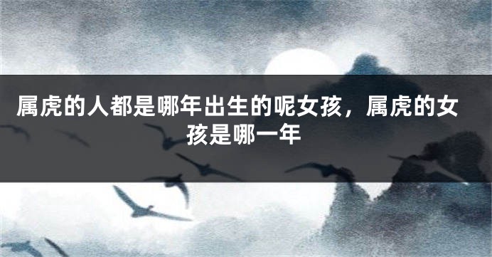 属虎的人都是哪年出生的呢女孩，属虎的女孩是哪一年