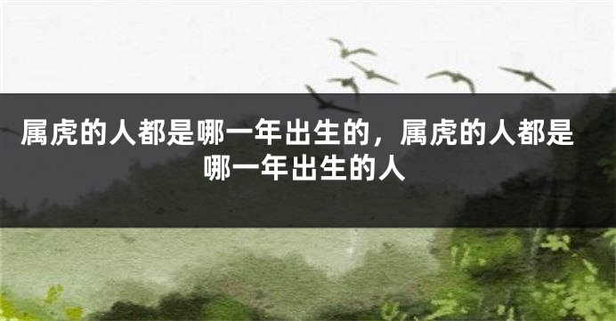属虎的人都是哪一年出生的，属虎的人都是哪一年出生的人