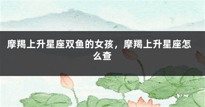 摩羯上升星座双鱼的女孩，摩羯上升星座怎么查