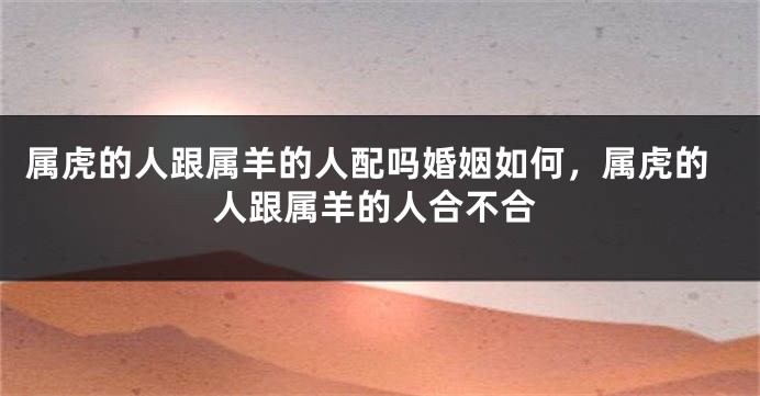属虎的人跟属羊的人配吗婚姻如何，属虎的人跟属羊的人合不合