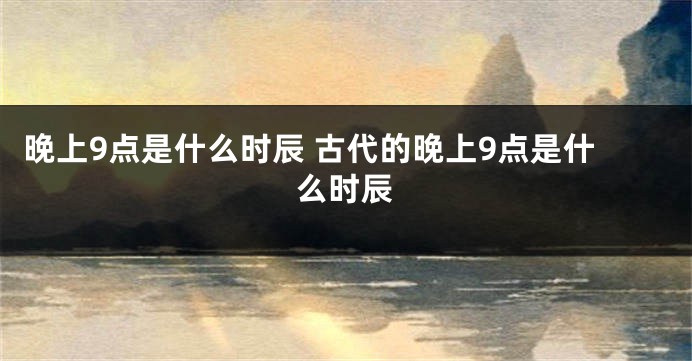 晚上9点是什么时辰 古代的晚上9点是什么时辰