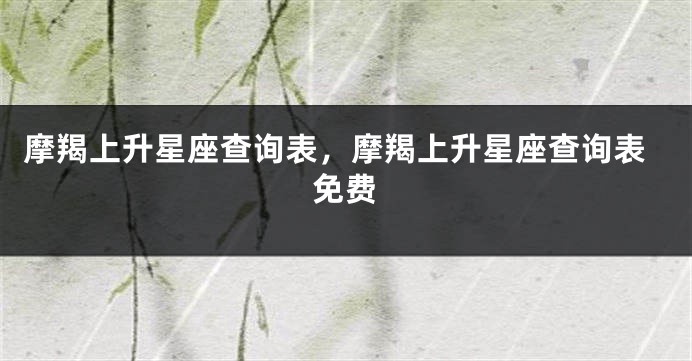 摩羯上升星座查询表，摩羯上升星座查询表免费