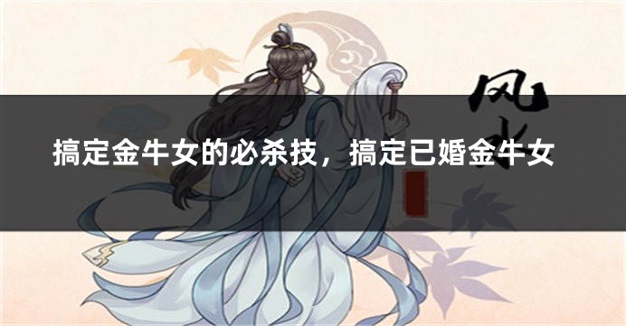 搞定金牛女的必杀技，搞定已婚金牛女