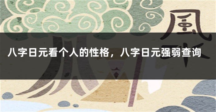 八字日元看个人的性格，八字日元强弱查询