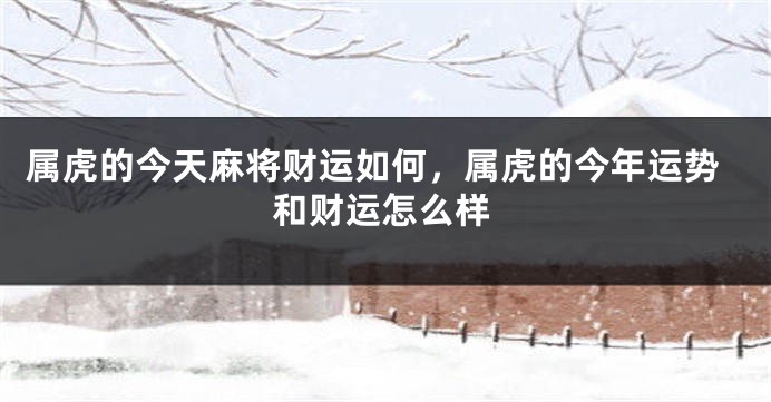 属虎的今天麻将财运如何，属虎的今年运势和财运怎么样