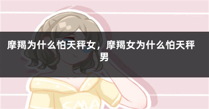 摩羯为什么怕天秤女，摩羯女为什么怕天秤男