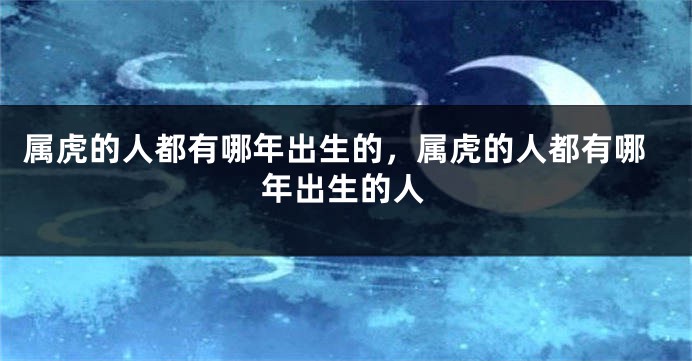 属虎的人都有哪年出生的，属虎的人都有哪年出生的人