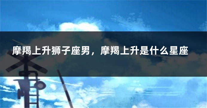 摩羯上升狮子座男，摩羯上升是什么星座