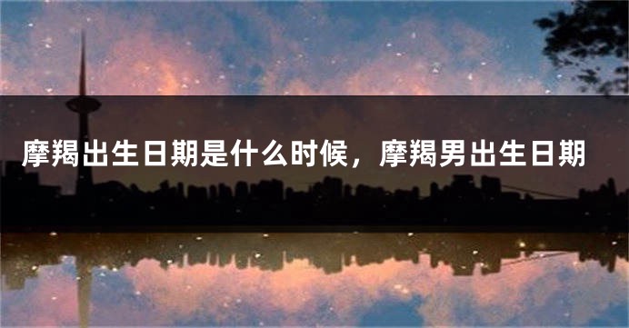 摩羯出生日期是什么时候，摩羯男出生日期