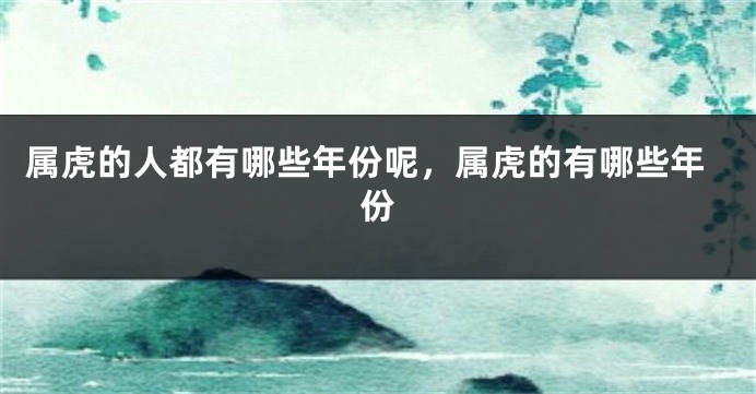 属虎的人都有哪些年份呢，属虎的有哪些年份