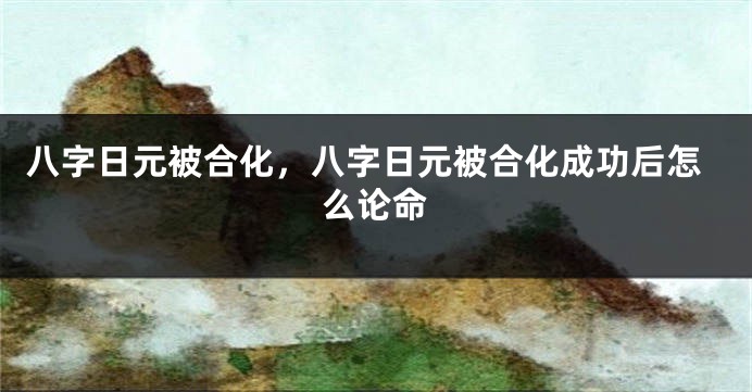 八字日元被合化，八字日元被合化成功后怎么论命